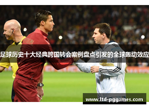 足球历史十大经典跨国转会案例盘点引发的全球轰动效应 足球历史十大经典跨国转会案例盘点引发的全球轰动效应