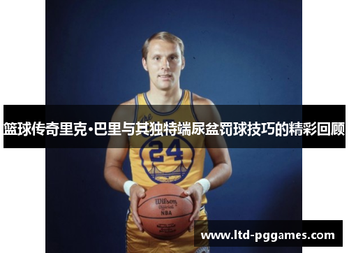 篮球传奇里克·巴里与其独特端尿盆罚球技巧的精彩回顾 篮球传奇里克·巴里与其独特端尿盆罚球技巧的精彩回顾