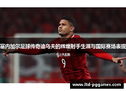 塞内加尔足球传奇迪乌夫的辉煌射手生涯与国际赛场表现 塞内加尔足球传奇迪乌夫的辉煌射手生涯与国际赛场表现