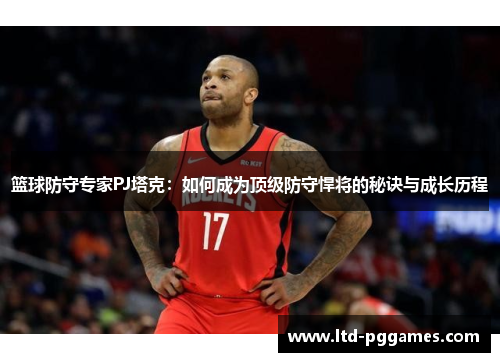 篮球防守专家PJ塔克：如何成为顶级防守悍将的秘诀与成长历程