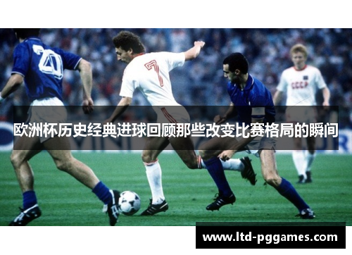 欧洲杯历史经典进球回顾那些改变比赛格局的瞬间 欧洲杯历史经典进球回顾那些改变比赛格局的瞬间