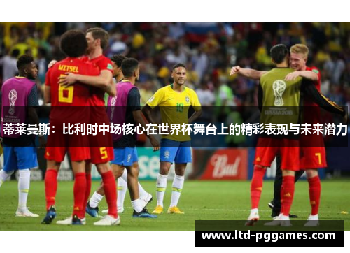 蒂莱曼斯:比利时中场核心在世界杯舞台上的精彩表现与未来潜力 蒂莱曼斯:比利时中场核心在世界杯舞台上的精彩表现与未来潜力