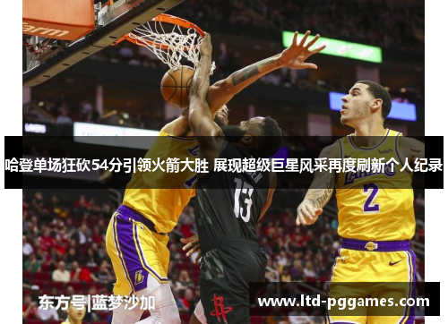 哈登单场狂砍54分引领火箭大胜 展现超级巨星风采再度刷新个人纪录 哈登单场狂砍54分引领火箭大胜 展现超级巨星风采再度刷新个人纪录