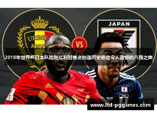 2018年世界杯日本队险胜比利时差点创造历史奇迹令人遗憾的八强之旅 2018年世界杯日本队险胜比利时差点创造历史奇迹令人遗憾的八强之旅
