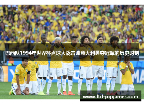 巴西队1994年世界杯点球大战击败意大利勇夺冠军的历史时刻 巴西队1994年世界杯点球大战击败意大利勇夺冠军的历史时刻