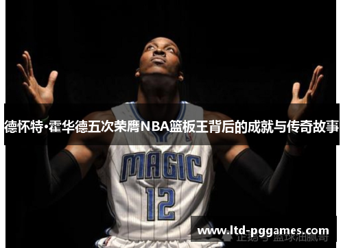 德怀特·霍华德五次荣膺NBA篮板王背后的成就与传奇故事 德怀特·霍华德五次荣膺NBA篮板王背后的成就与传奇故事