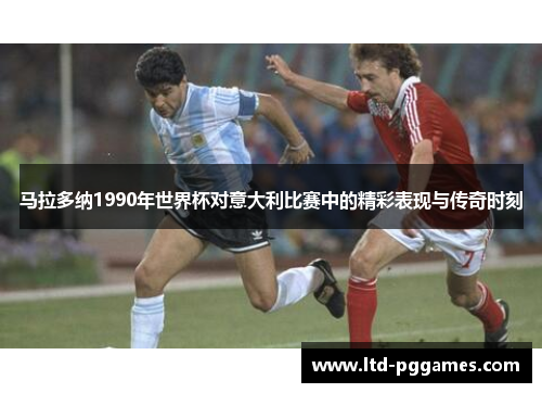 马拉多纳1990年世界杯对意大利比赛中的精彩表现与传奇时刻 马拉多纳1990年世界杯对意大利比赛中的精彩表现与传奇时刻