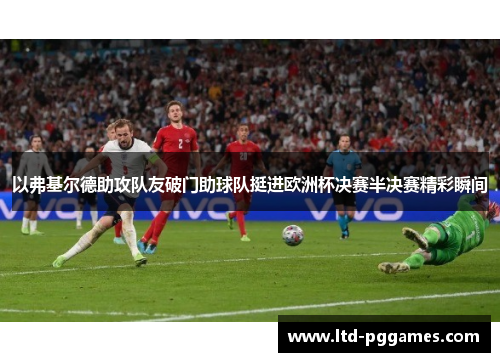 以弗基尔德助攻队友破门助球队挺进欧洲杯决赛半决赛精彩瞬间