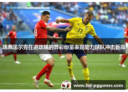 瑞典法尔克在进攻端的异彩纷呈表现助力球队冲击新高 瑞典法尔克在进攻端的异彩纷呈表现助力球队冲击新高