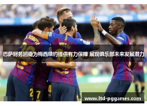 巴萨财务回稳为梅西续约提供有力保障 展现俱乐部未来发展潜力 巴萨财务回稳为梅西续约提供有力保障 展现俱乐部未来发展潜力