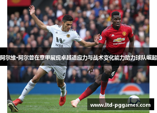 阿尔维·阿尔普在意甲展现卓越适应力与战术变化能力助力球队崛起 阿尔维·阿尔普在意甲展现卓越适应力与战术变化能力助力球队崛起