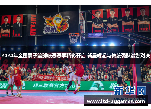 2024年全国男子篮球联赛赛季精彩开启 新星崛起与传统强队激烈对决
