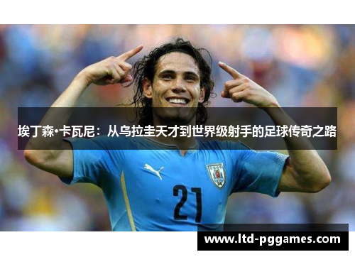 埃丁森·卡瓦尼：从乌拉圭天才到世界级射手的足球传奇之路