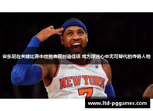 安东尼在关键比赛中惊艳表现创造佳话 成为球迷心中无可替代的传奇人物