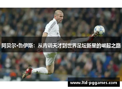 阿贝尔·鲁伊斯:从青训天才到世界足坛新星的崛起之路 阿贝尔·鲁伊斯:从青训天才到世界足坛新星的崛起之路