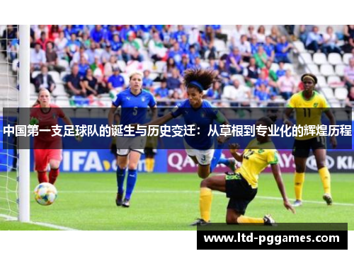 中国第一支足球队的诞生与历史变迁：从草根到专业化的辉煌历程