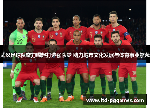 武汉足球队奋力崛起打造强队梦 助力城市文化发展与体育事业繁荣 武汉足球队奋力崛起打造强队梦 助力城市文化发展与体育事业繁荣