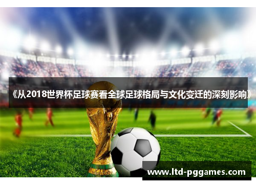 《从2018世界杯足球赛看全球足球格局与文化变迁的深刻影响》 《从2018世界杯足球赛看全球足球格局与文化变迁的深刻影响》