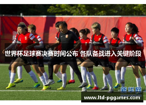 世界杯足球赛决赛时间公布 各队备战进入关键阶段 世界杯足球赛决赛时间公布 各队备战进入关键阶段