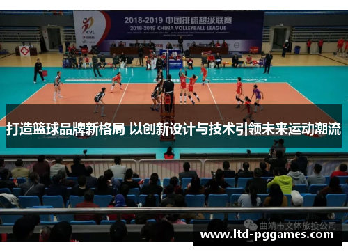 打造篮球品牌新格局 以创新设计与技术引领未来运动潮流 打造篮球品牌新格局 以创新设计与技术引领未来运动潮流