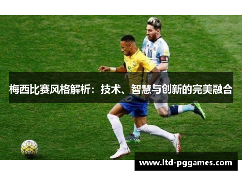 梅西比赛风格解析:技术、智慧与创新的完美融合 梅西比赛风格解析:技术、智慧与创新的完美融合
