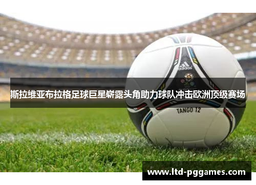 斯拉维亚布拉格足球巨星崭露头角助力球队冲击欧洲顶级赛场