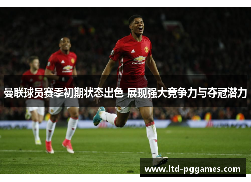 曼联球员赛季初期状态出色 展现强大竞争力与夺冠潜力