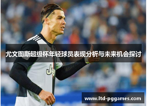 尤文图斯超级杯年轻球员表现分析与未来机会探讨 尤文图斯超级杯年轻球员表现分析与未来机会探讨