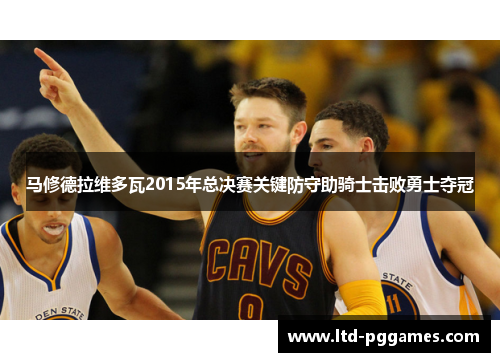 马修德拉维多瓦2015年总决赛关键防守助骑士击败勇士夺冠 马修德拉维多瓦2015年总决赛关键防守助骑士击败勇士夺冠
