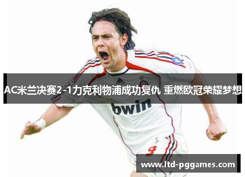 AC米兰决赛2-1力克利物浦成功复仇 重燃欧冠荣耀梦想 AC米兰决赛2-1力克利物浦成功复仇 重燃欧冠荣耀梦想