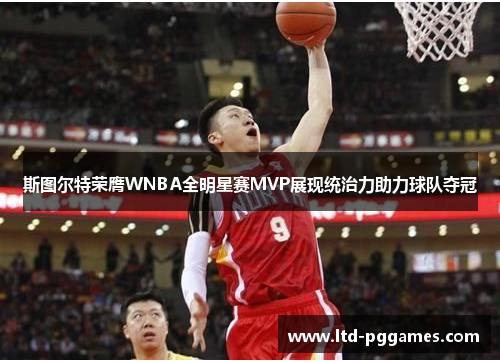 斯图尔特荣膺WNBA全明星赛MVP展现统治力助力球队夺冠