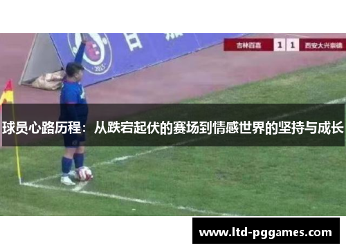 球员心路历程:从跌宕起伏的赛场到情感世界的坚持与成长 球员心路历程:从跌宕起伏的赛场到情感世界的坚持与成长