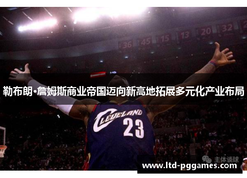 勒布朗·詹姆斯商业帝国迈向新高地拓展多元化产业布局 勒布朗·詹姆斯商业帝国迈向新高地拓展多元化产业布局