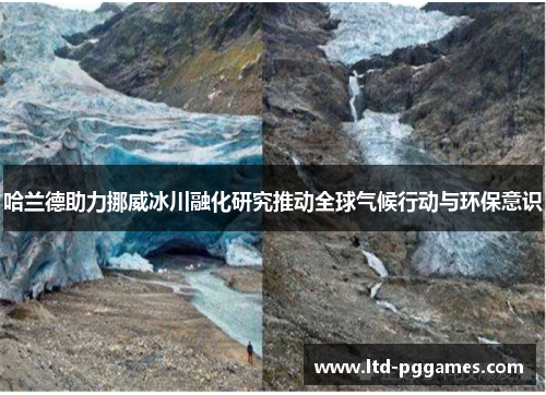 哈兰德助力挪威冰川融化研究推动全球气候行动与环保意识 哈兰德助力挪威冰川融化研究推动全球气候行动与环保意识