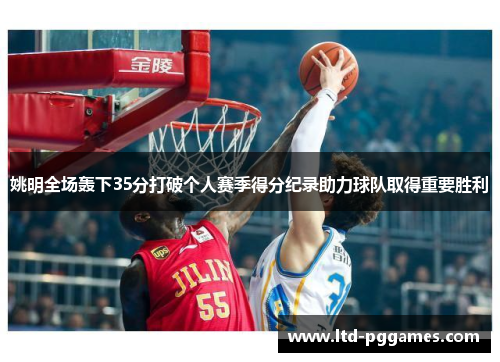 姚明全场轰下35分打破个人赛季得分纪录助力球队取得重要胜利 姚明全场轰下35分打破个人赛季得分纪录助力球队取得重要胜利