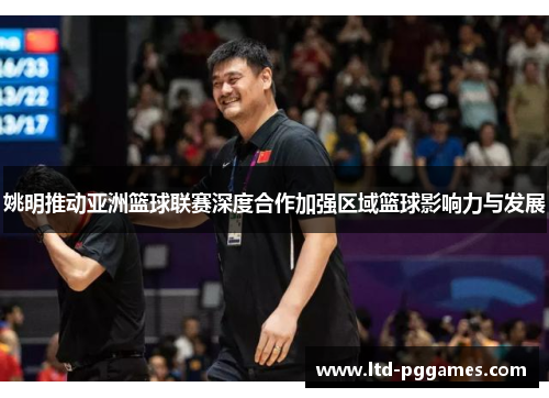 姚明推动亚洲篮球联赛深度合作加强区域篮球影响力与发展 姚明推动亚洲篮球联赛深度合作加强区域篮球影响力与发展