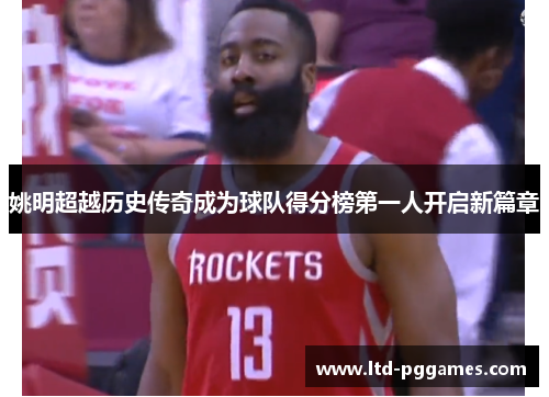姚明超越历史传奇成为球队得分榜第一人开启新篇章 姚明超越历史传奇成为球队得分榜第一人开启新篇章