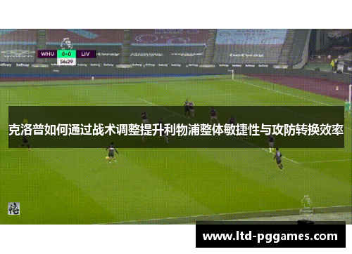 克洛普如何通过战术调整提升利物浦整体敏捷性与攻防转换效率 克洛普如何通过战术调整提升利物浦整体敏捷性与攻防转换效率