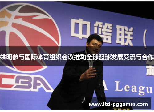 姚明参与国际体育组织会议推动全球篮球发展交流与合作 姚明参与国际体育组织会议推动全球篮球发展交流与合作
