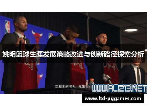 姚明篮球生涯发展策略改进与创新路径探索分析 姚明篮球生涯发展策略改进与创新路径探索分析