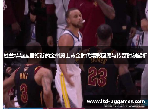 杜兰特与库里领衔的金州勇士黄金时代精彩回顾与传奇时刻解析 杜兰特与库里领衔的金州勇士黄金时代精彩回顾与传奇时刻解析