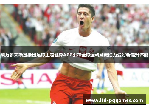 莱万多夫斯基推出足球主题健身APP引领全球运动潮流助力爱好者提升体能 莱万多夫斯基推出足球主题健身APP引领全球运动潮流助力爱好者提升体能