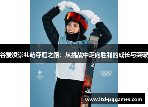 谷爱凌崇礼站夺冠之路:从挑战中走向胜利的成长与突破 谷爱凌崇礼站夺冠之路:从挑战中走向胜利的成长与突破