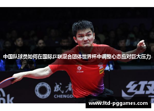 中国队球员如何在国际乒联混合团体世界杯中调整心态应对巨大压力 中国队球员如何在国际乒联混合团体世界杯中调整心态应对巨大压力