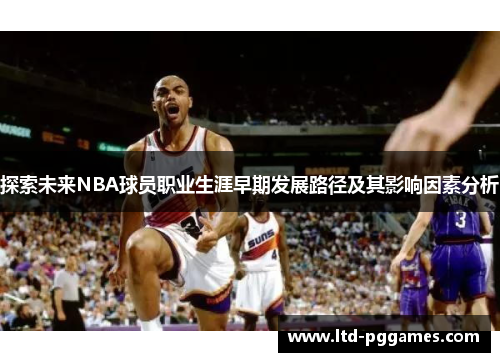 探索未来NBA球员职业生涯早期发展路径及其影响因素分析 探索未来NBA球员职业生涯早期发展路径及其影响因素分析