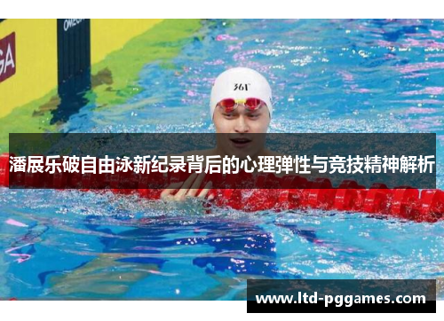 潘展乐破自由泳新纪录背后的心理弹性与竞技精神解析