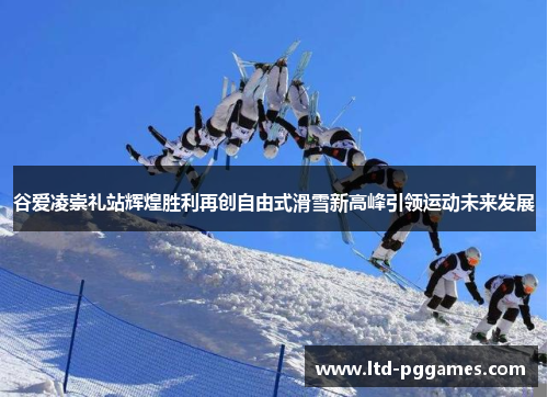 谷爱凌崇礼站辉煌胜利再创自由式滑雪新高峰引领运动未来发展 谷爱凌崇礼站辉煌胜利再创自由式滑雪新高峰引领运动未来发展