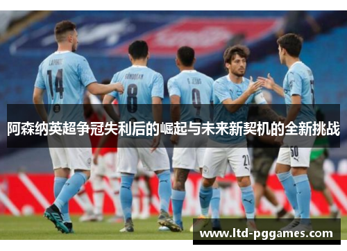 阿森纳英超争冠失利后的崛起与未来新契机的全新挑战