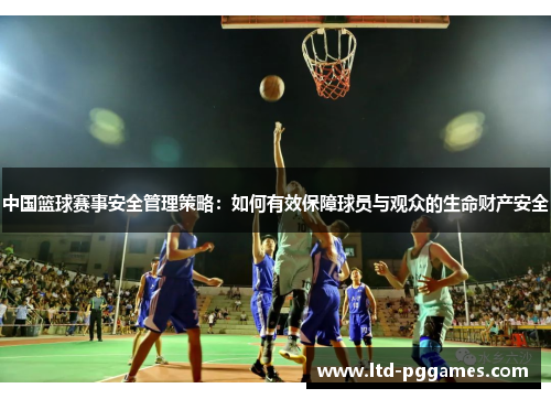 中国篮球赛事安全管理策略:如何有效保障球员与观众的生命财产安全 中国篮球赛事安全管理策略:如何有效保障球员与观众的生命财产安全