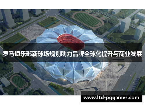 罗马俱乐部新球场规划助力品牌全球化提升与商业发展